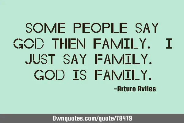 Some people say GOD then FAMILY. I just say FAMILY. GOD is FAMILY