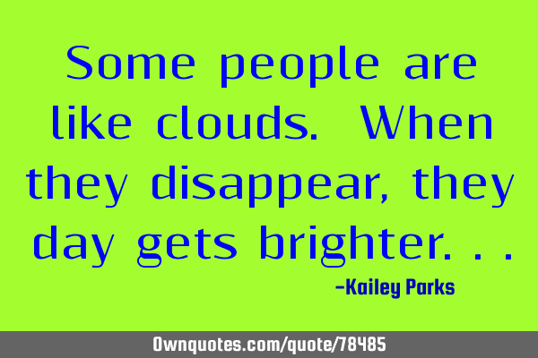 Some people are like clouds. When they disappear, they day gets