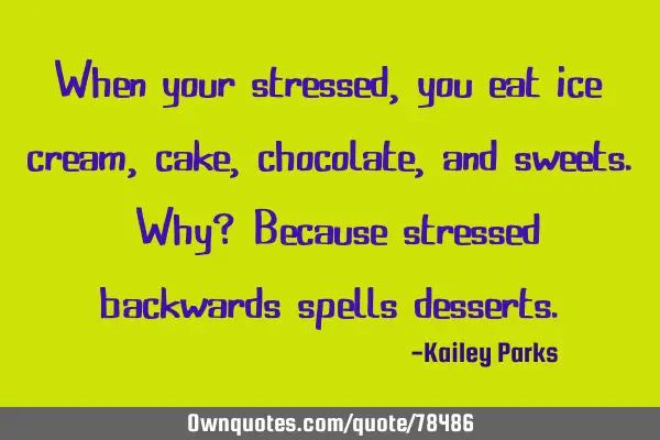 When your stressed, you eat ice cream, cake, chocolate, and sweets. Why? Because stressed backwards