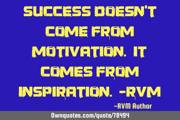 Success doesn’t come from motivation. It comes from Inspiration. -RVM
