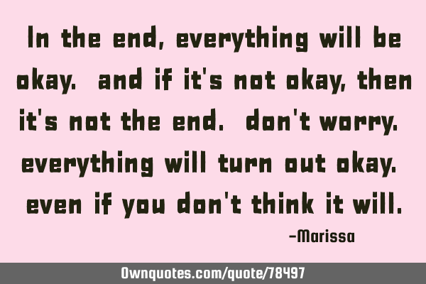 In the end, everything will be okay. and if it
