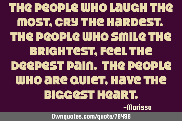 The people who laugh the most, cry the hardest. the people who smile the brightest, feel the