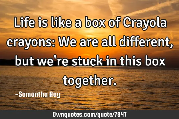 Life is like a box of Crayola crayons: We are all different, but we