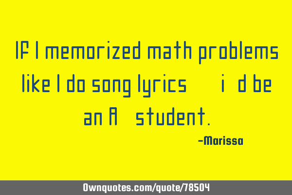 If i memorized math problems like i do song lyrics,, i