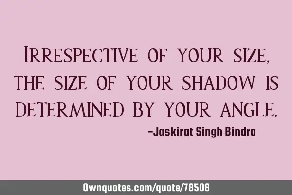 Irrespective of your size, the size of your shadow is determined by your