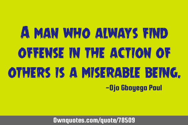 A man who always find offense in the action of others is a miserable