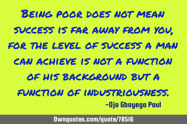 Being poor does not mean success is far away from you, for the level of success a man can achieve