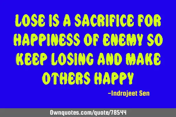 Lose is a sacrifice for happiness of enemy So keep losing and make others happy