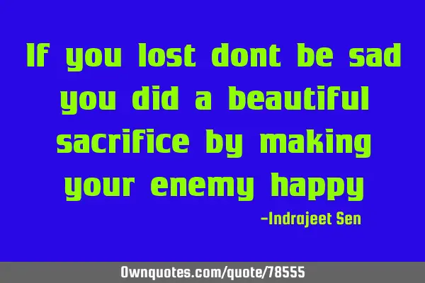 If you lost dont be sad you did a beautiful sacrifice by making your enemy