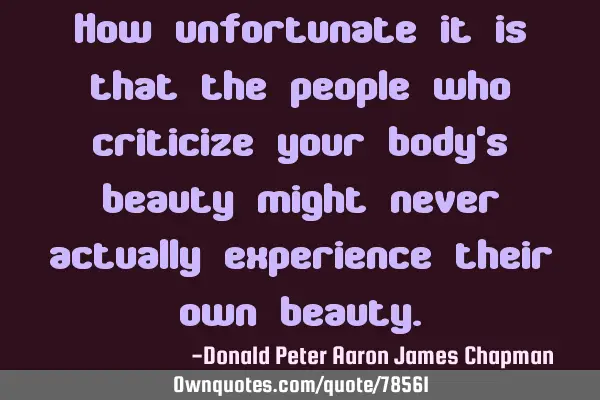 How unfortunate it is that the people who criticize your body