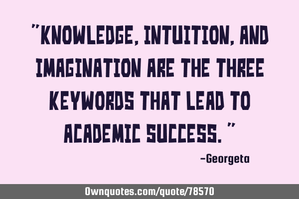 "Knowledge, intuition, and imagination are the three keywords that lead to academic success."