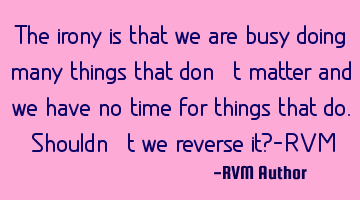 The irony is that we are busy doing many things that don’t matter and we have no time for things