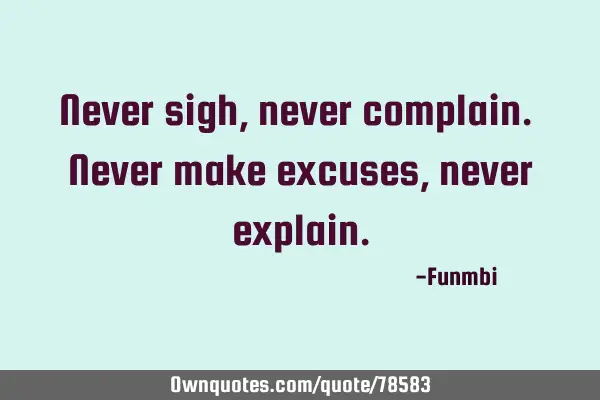 Never sigh, never complain. Never make excuses, never