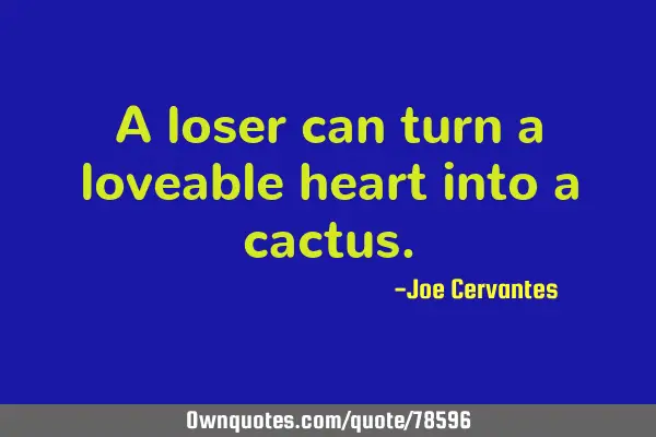 A loser can turn a loveable heart into a