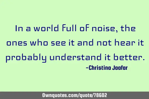 In a world full of noise, the ones who see it and not hear it probably understand it