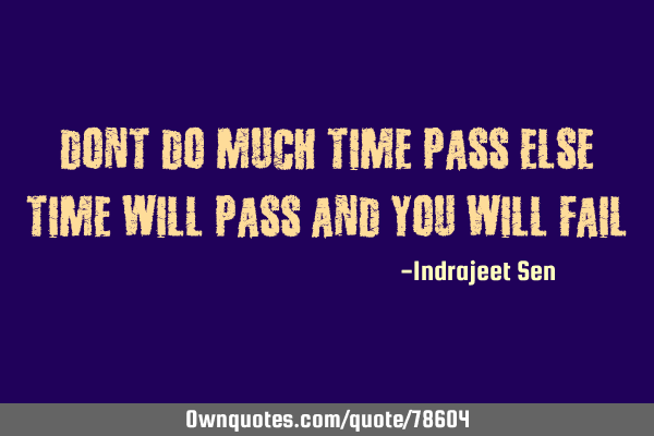 Dont do much time pass else time will pass and you will