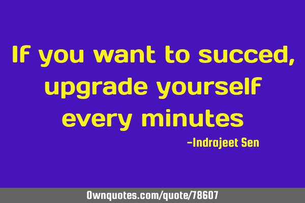 If you want to succed ,upgrade yourself every