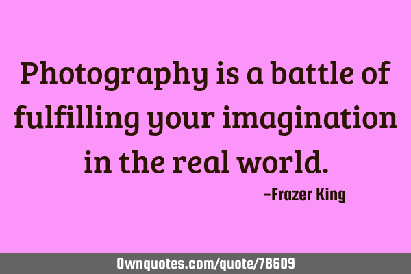 Photography is a battle of fulfilling your imagination in the real