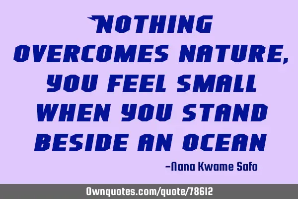 Nothing overcomes nature, you feel small when you stand beside an