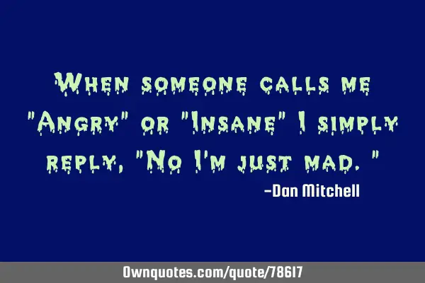 When someone calls me "Angry" or "Insane" I simply reply, "No I