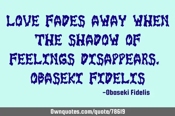Love fades away when the shadow of feelings disappears. Obaseki F