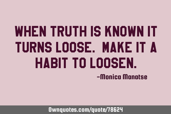 When truth is known it turns loose. Make it a habit to