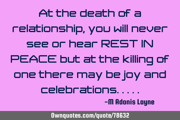 At the death of a relationship, you will never see or hear REST IN PEACE but at the killing of one