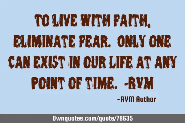 To live with Faith, eliminate Fear. Only one can exist in our Life at any point of time. -RVM