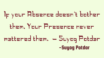 If your Absence doesn‘t bother them, Your Presence never mattered them. - Suyog Potdar