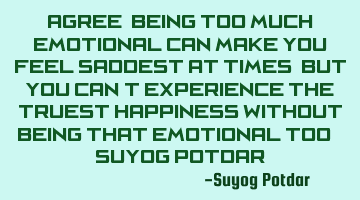 Agree, Being too much emotional can make you feel saddest at times, But You can‘t experience the