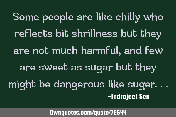 Some people are like chilly who reflects bit shrillness but they are not much harmful,and few are