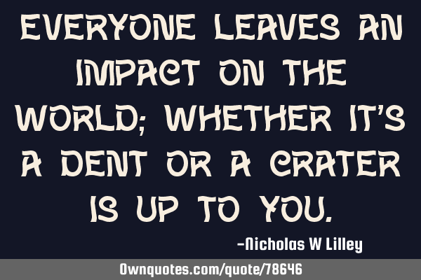 Everyone leaves an impact on the world; Whether it