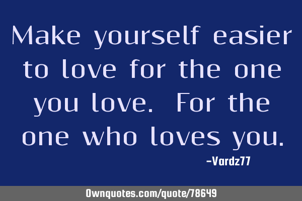 Make yourself easier to love for the one you love. For the one who loves