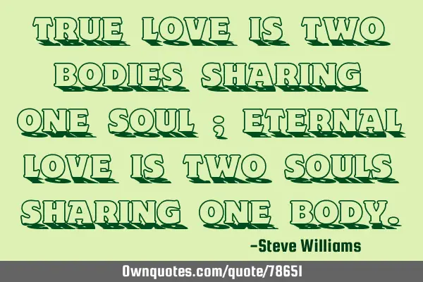 True love is two bodies sharing one soul ; eternal love is two souls sharing one