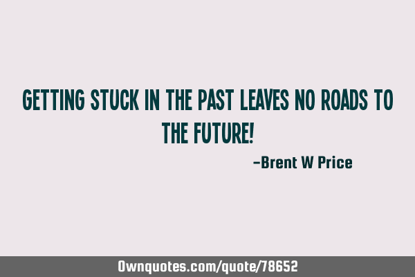Getting stuck in the past leaves no roads to the future!