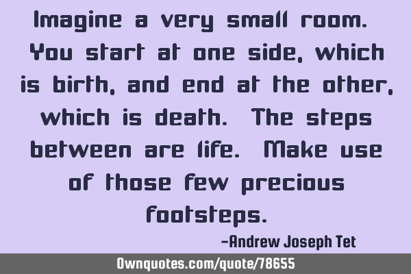 Imagine a very small room. You start at one side, which is birth, and end at the other, which is
