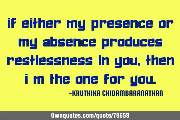 If either my presence or my absence produces restlessness in you,then I
