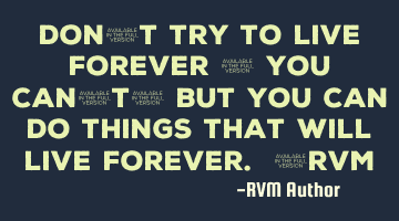 Don't try to live forever - You can't! But you can do things that will live forever. -RVM