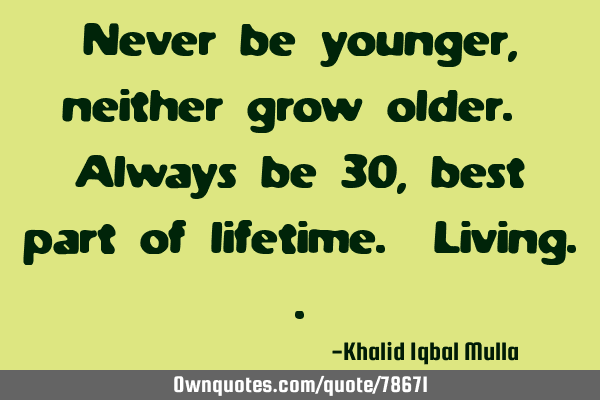 Never be younger, neither grow older. Always be 30, best part of lifetime. L