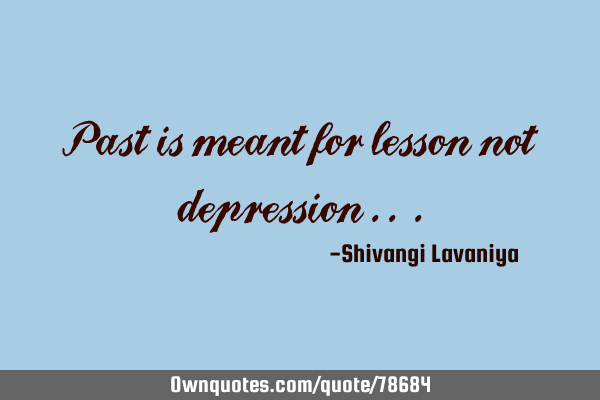 Past is meant for lesson not depression ..