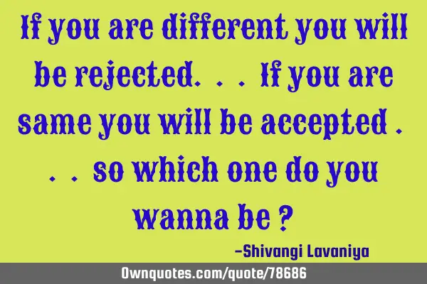 If you are different you will be rejected. . . If you are same you will be accepted . . . so which