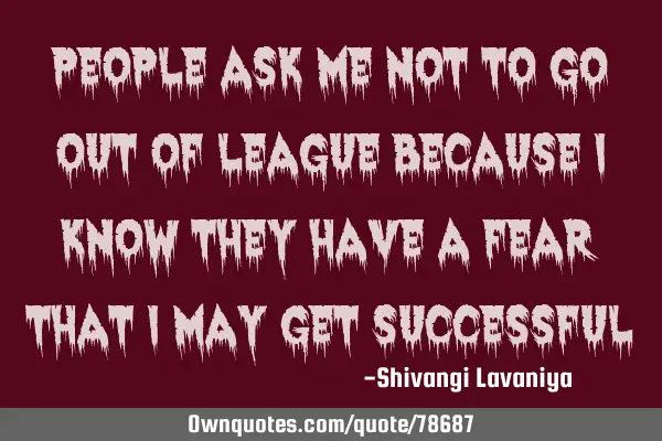 People ask me not to go out of league because I know they have a fear that i may get