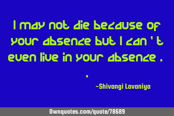 I may not die because of your absence but i can 