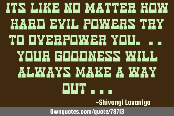 Its like no matter how hard evil powers try to overpower you. .. your goodness will always make a