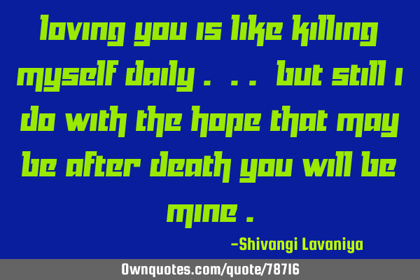 Loving you is like killing myself daily . .. but still i do with the hope that may be after death
