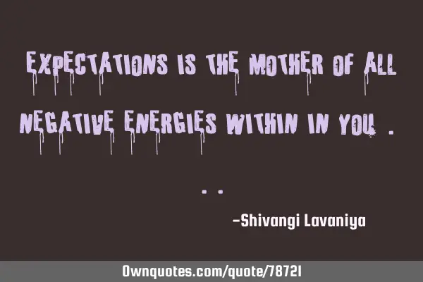Expectations is the mother of all negative energies within in you .