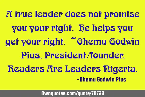A true leader does not promise you your right. He helps you get your right. ~Ohemu Godwin Pius, P