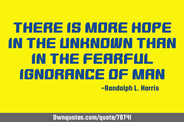 THERE IS MORE HOPE IN THE UNKNOWN THAN IN THE FEARFUL IGNORANCE OF MAN