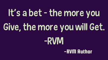 It’s a bet – the more you Give, the more you will Get.-RVM