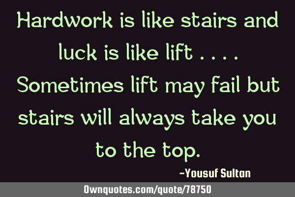 Hardwork is like stairs and luck is like lift ....sometimes lift may fail but stairs will always